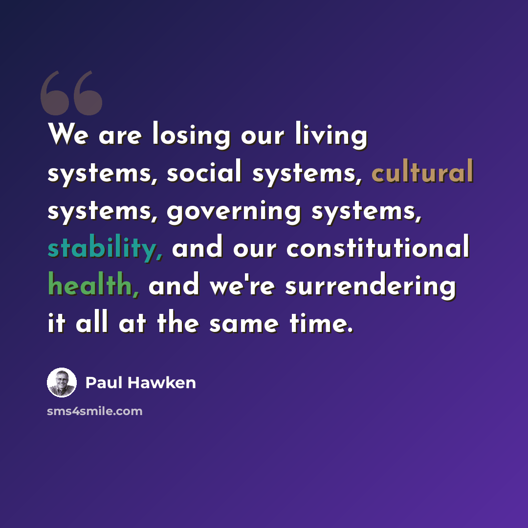 “We are losing our living systems, social systems, cultural systems, governing systems, stability, and our constitutional health, and we're surrendering it all at the same time.” quote by Paul Hawken