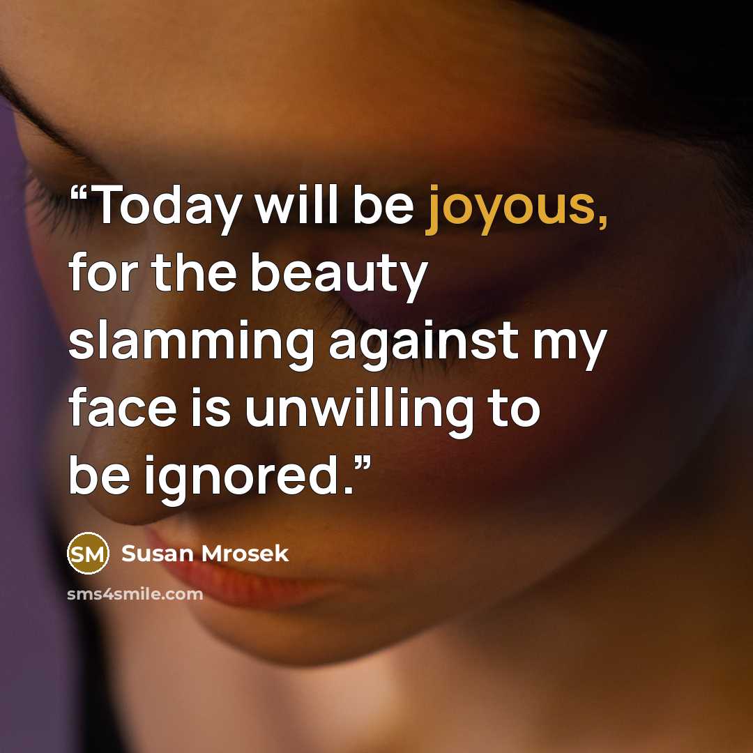 “Today will be joyous, for the beauty slamming against my face is unwilling to be ignored.” quote by Susan Mrosek