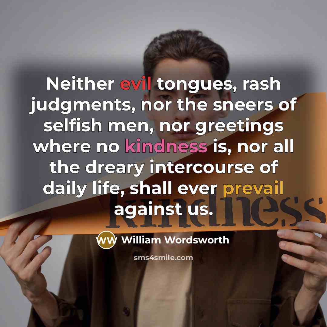 “Neither evil tongues, rash judgments, nor the sneers of selfish men, nor greetings where no kindness is, nor all the dreary intercourse of daily life, shall ever prevail against us.” quote by William Wordsworth