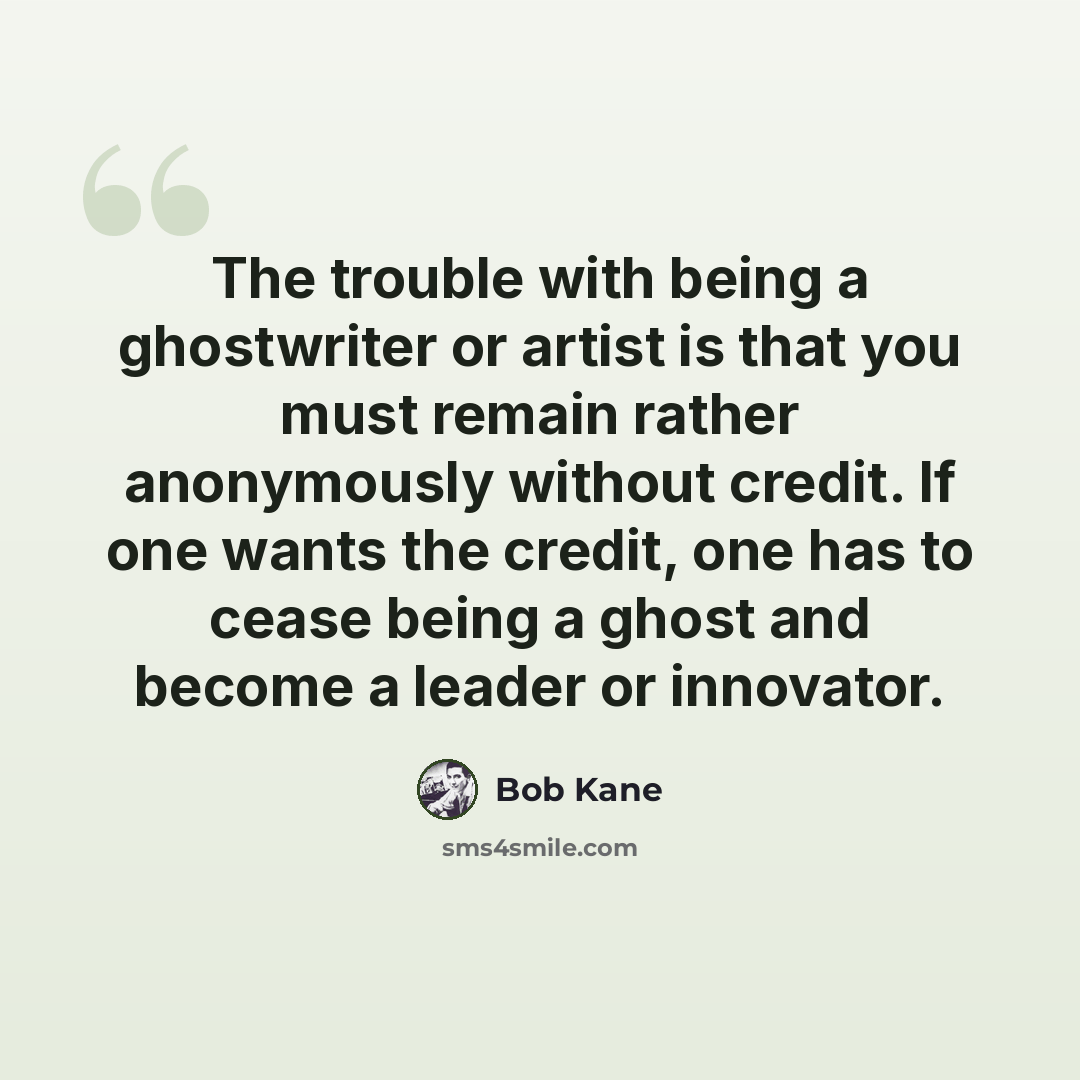 “The trouble with being a ghostwriter or artist is that you must remain rather anonymously without credit. If one wants the credit, one has to cease being a ghost and become a leader or innovator.” quote by Bob Kane