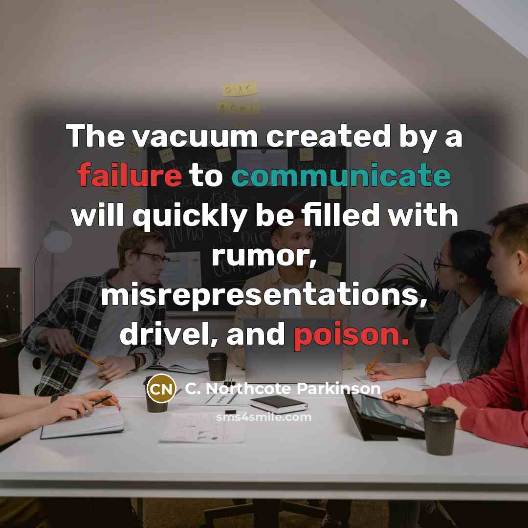“The vacuum created by a failure to communicate will quickly be filled with rumor, misrepresentations, drivel, and poison.” quote by C. Northcote Parkinson