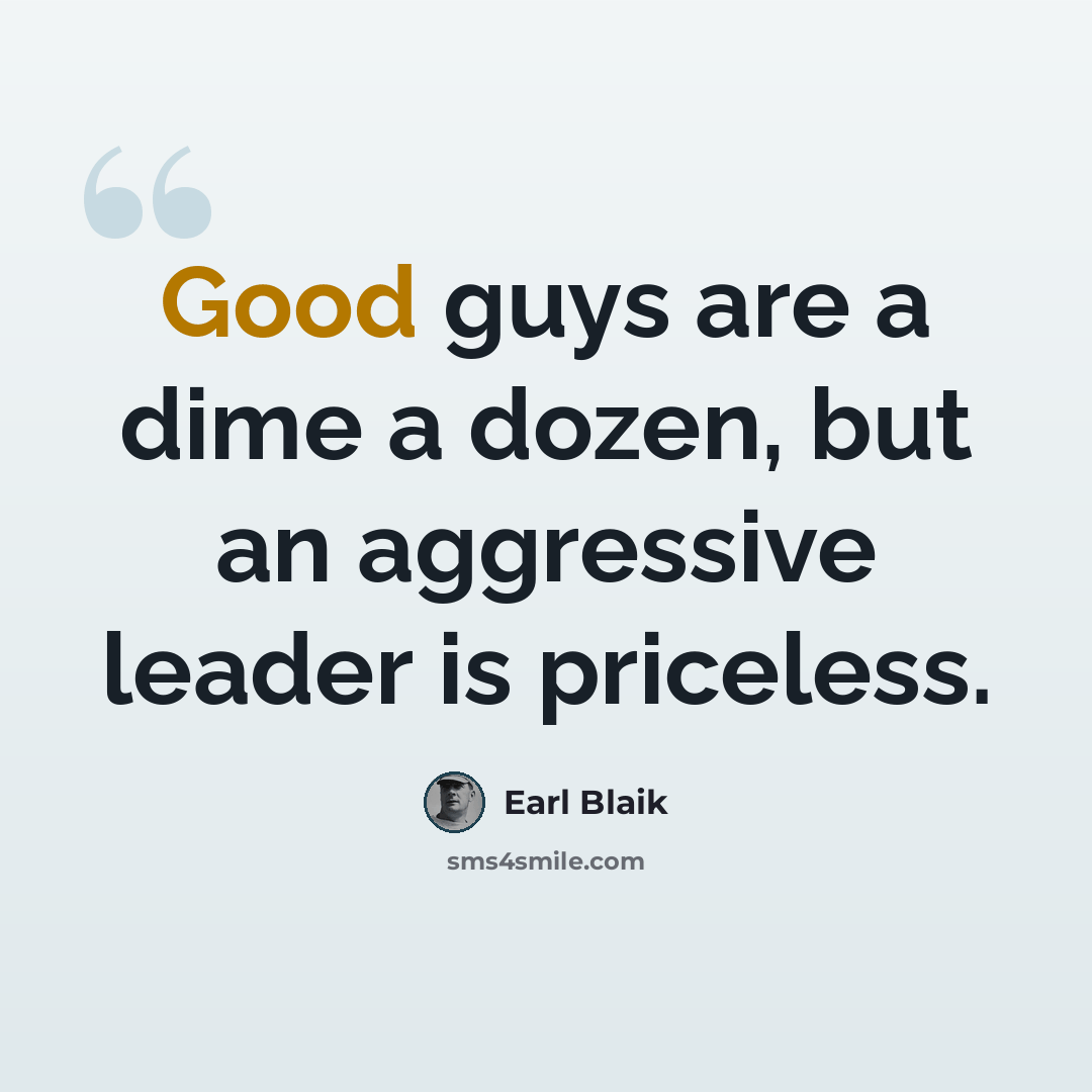 “Good guys are a dime a dozen, but an aggressive leader is priceless.” quote by Earl Blaik