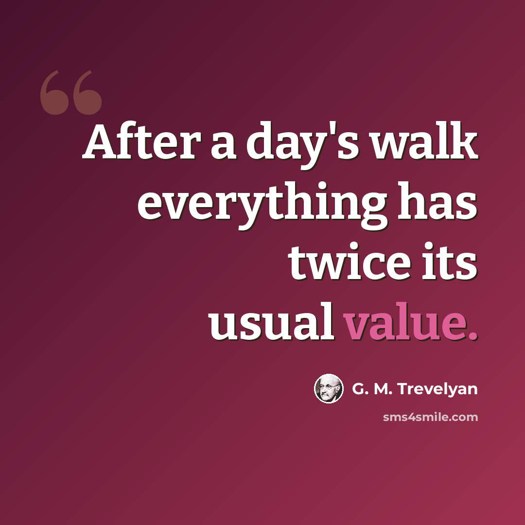 “After a day's walk everything has twice its usual value.” quote by G. M. Trevelyan
