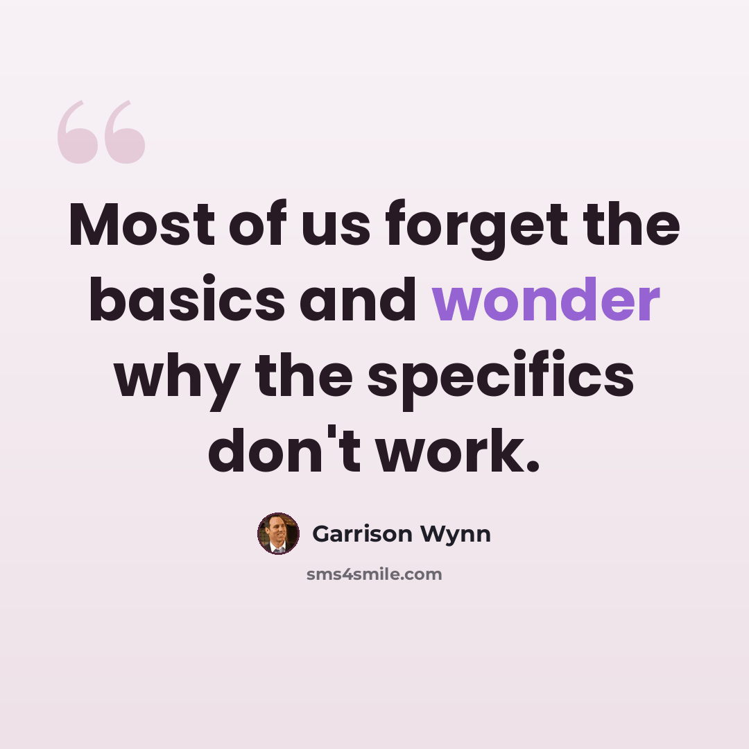 “Most of us forget the basics and wonder why the specifics don't work.” quote by Garrison Wynn