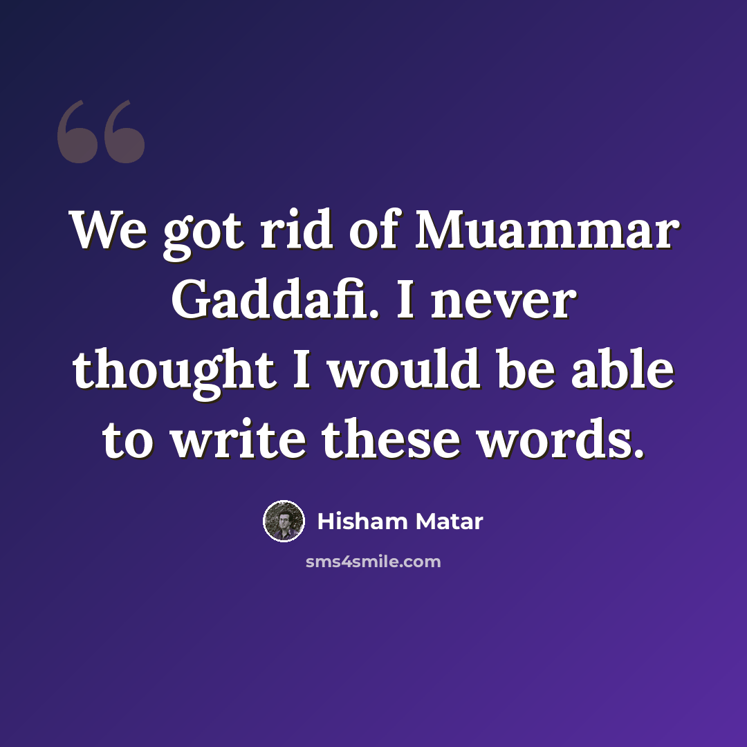 “We got rid of Muammar Gaddafi. I never thought I would be able to write these words.” quote by Hisham Matar