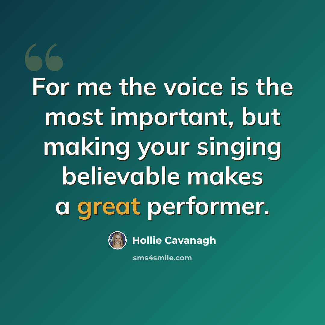 “For me the voice is the most important, but making your singing believable makes a great performer.” quote by Hollie Cavanagh