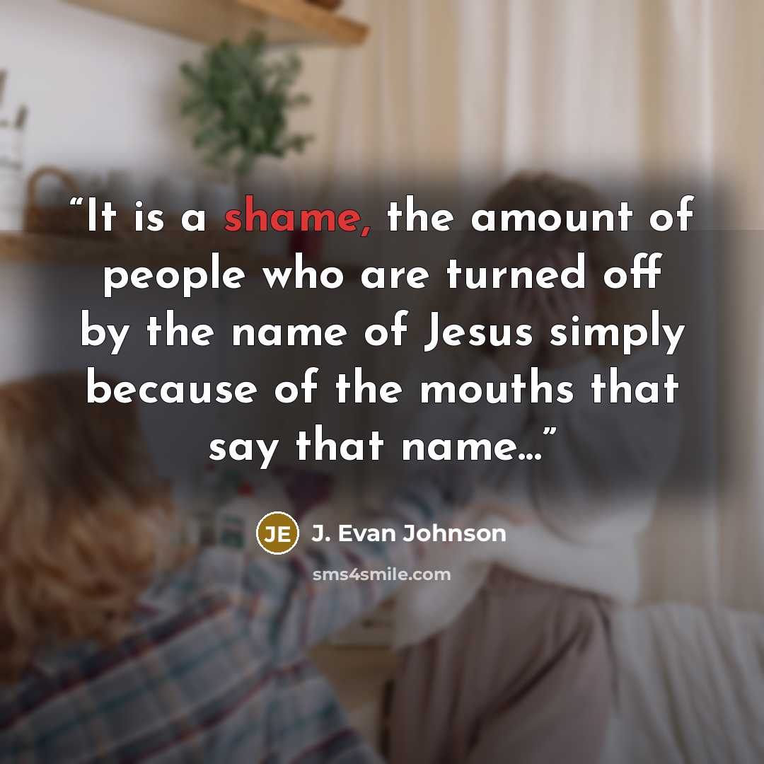 “It is a shame, the amount of people who are turned off by the name of Jesus simply because of the mouths that say that name...” quote by J. Evan Johnson