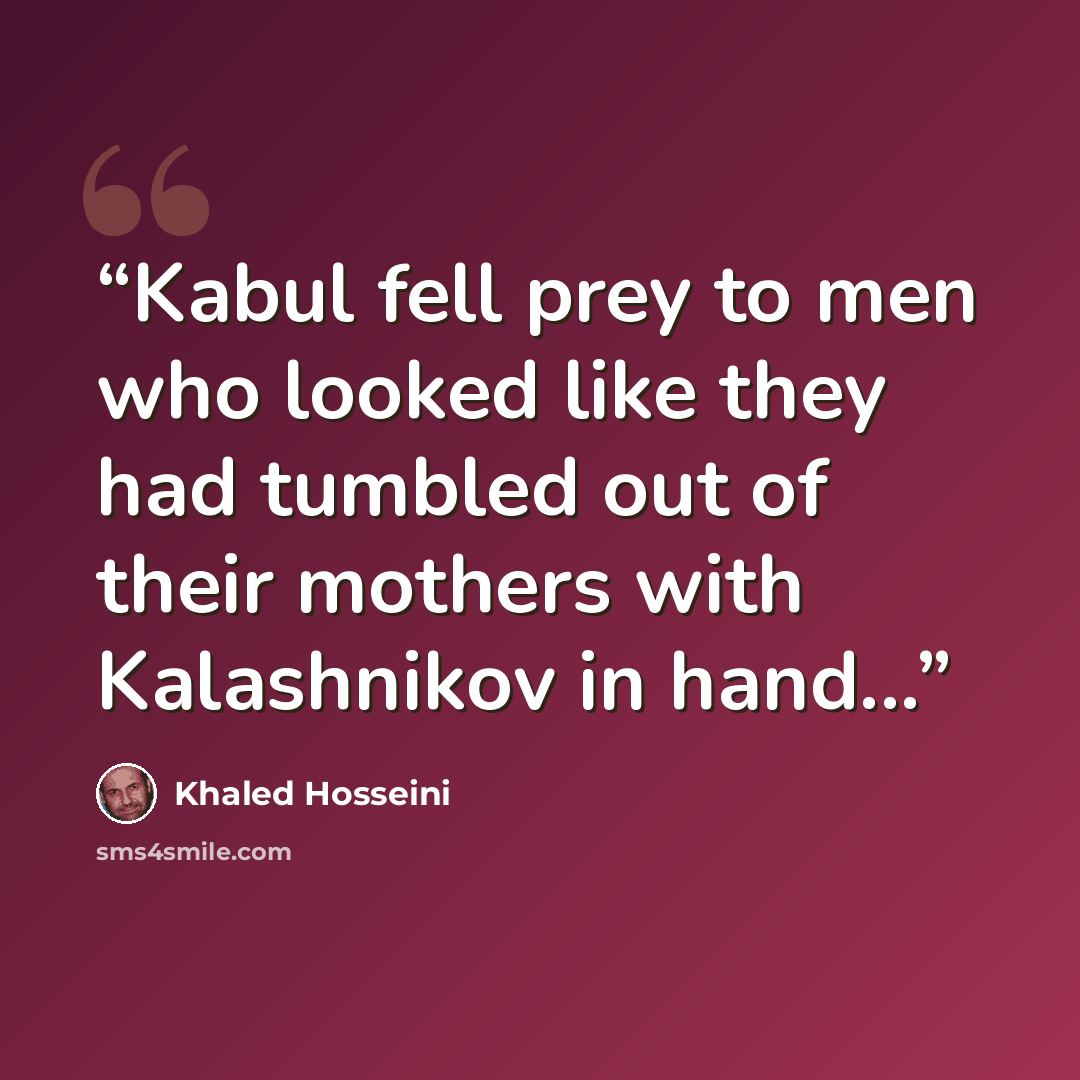 “Kabul fell prey to men who looked like they had tumbled out of their mothers with Kalashnikov in hand...” quote by Khaled Hosseini