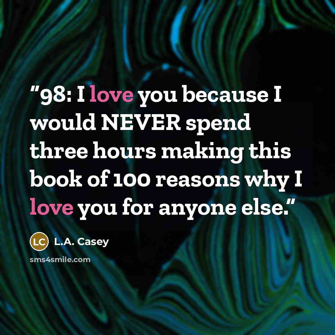 “98: I love you because I would NEVER spend three hours making this book of 100 reasons why I love you for anyone else.” quote by L.A. Casey