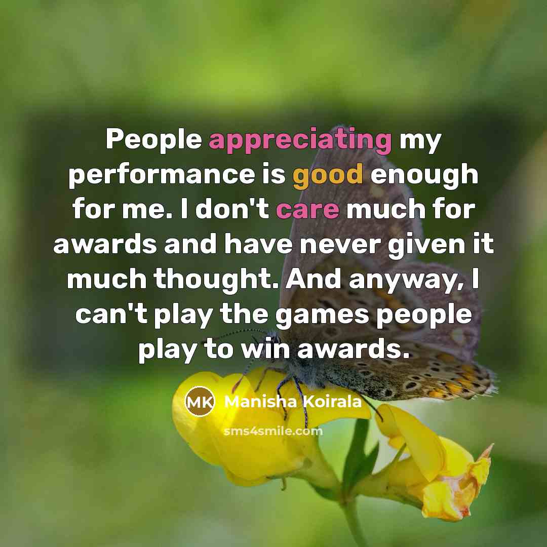 “People appreciating my performance is good enough for me. I don't care much for awards and have never given it much thought. And anyway, I can't play the games people play to win awards.” quote by Manisha Koirala