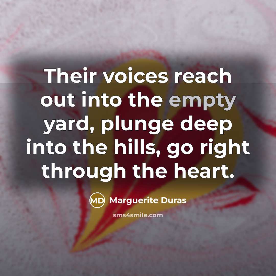“Their voices reach out into the empty yard, plunge deep into the hills, go right through the heart.” quote by Marguerite Duras