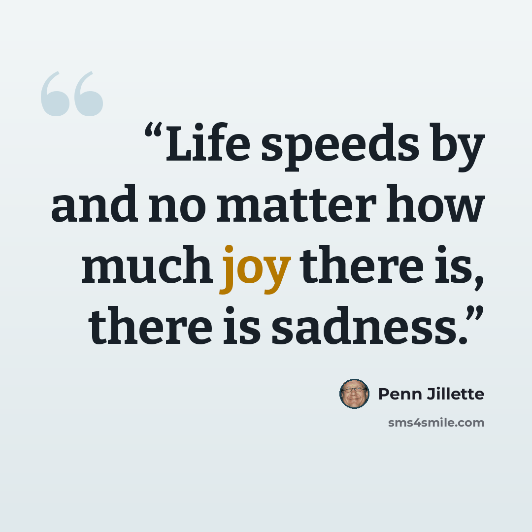 “Life speeds by and no matter how much joy there is, there is sadness.” quote by Penn Jillette