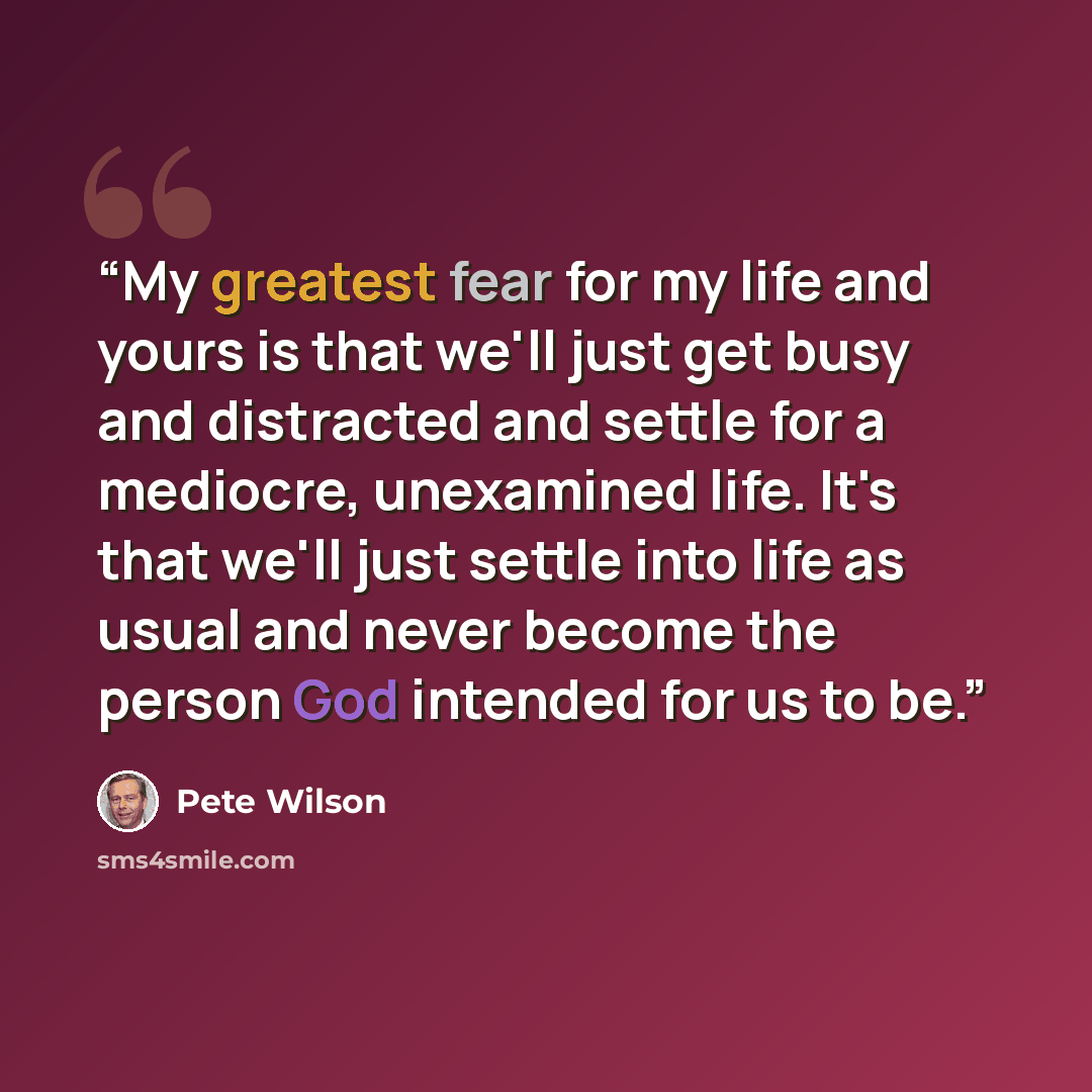 “My greatest fear for my life and yours is that we'll just get busy and distracted and settle for a mediocre, unexamined life. It's that we'll just settle into life as usual and never become the person God intended for us to be.” quote by Pete Wilson