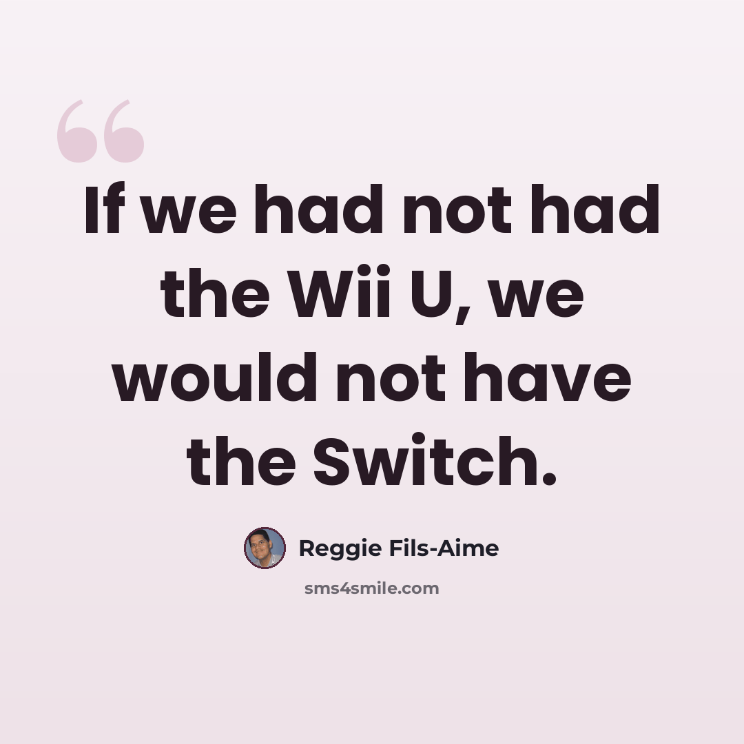 “If we had not had the Wii U, we would not have the Switch.” quote by Reggie Fils-Aime
