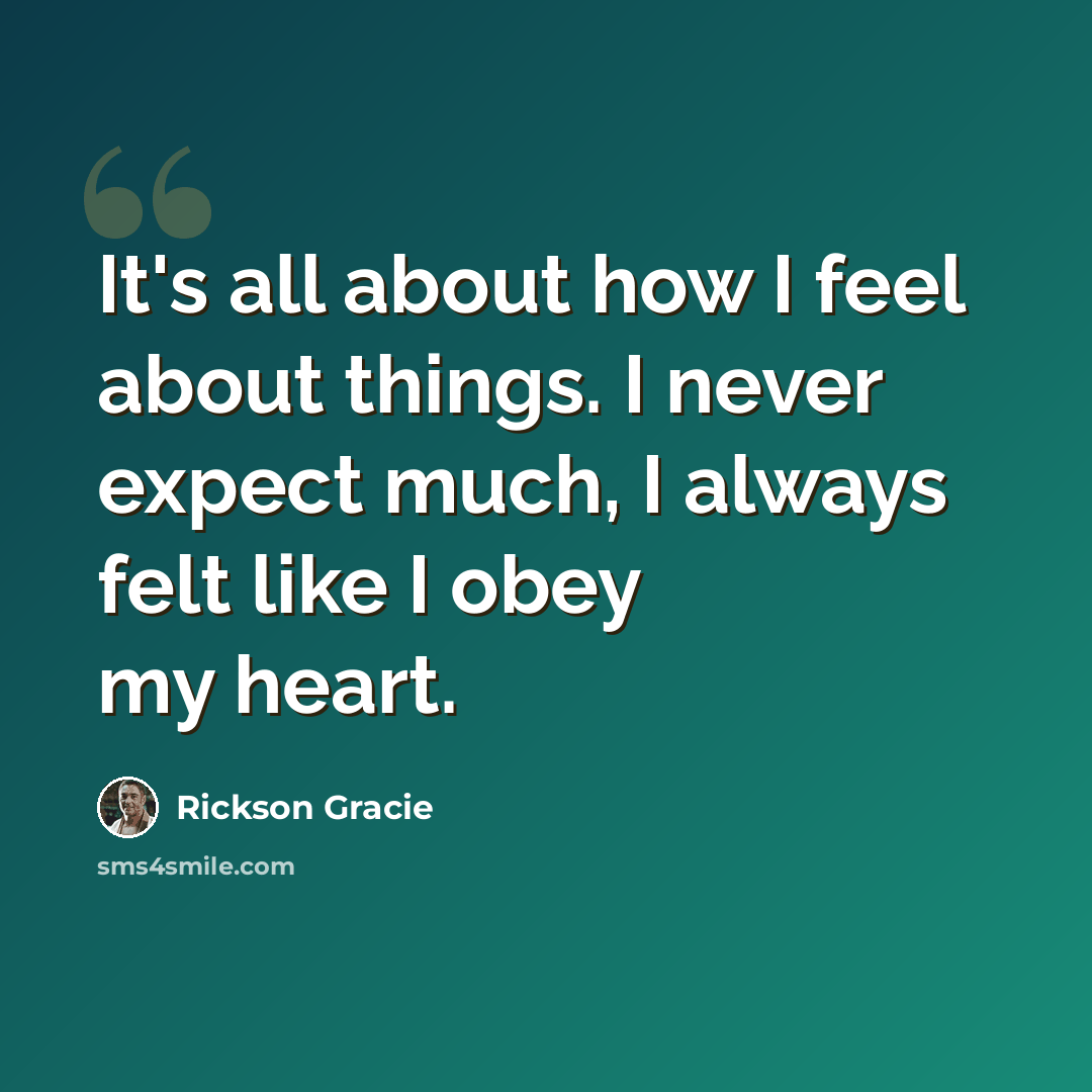 “It's all about how I feel about things. I never expect much, I always felt like I obey my heart.” quote by Rickson Gracie
