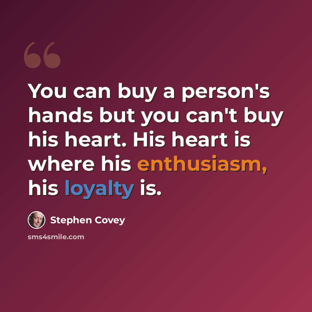 “You can buy a person's hands but you can't buy his heart. His heart is where his enthusiasm, his loyalty is.” quote by Stephen Covey