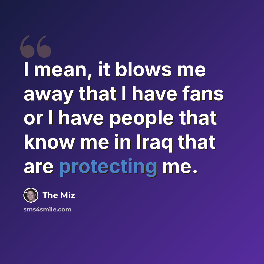 “I mean, it blows me away that I have fans or I have people that know me in Iraq that are protecting me.” quote by The Miz