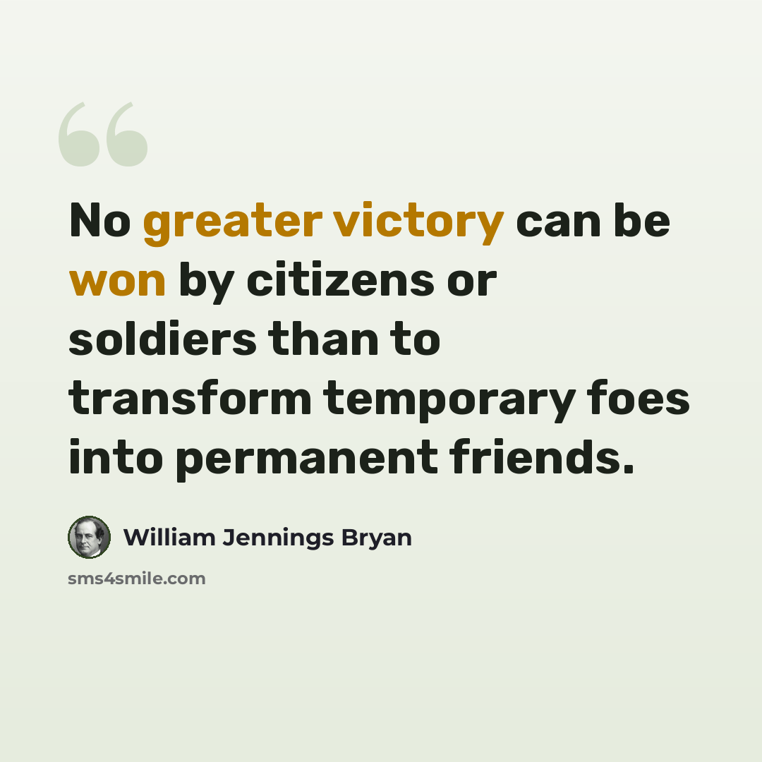 “No greater victory can be won by citizens or soldiers than to transform temporary foes into permanent friends.” quote by William Jennings Bryan