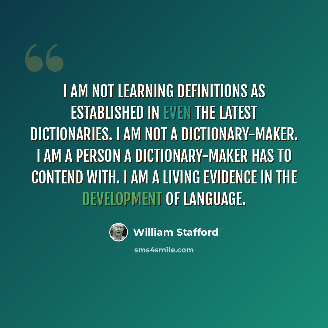 “I am not learning definitions as established in even the latest dictionaries. I am not a dictionary-maker. I am a person a dictionary-maker has to contend with. I am a living evidence in the development of language.” quote by William Stafford