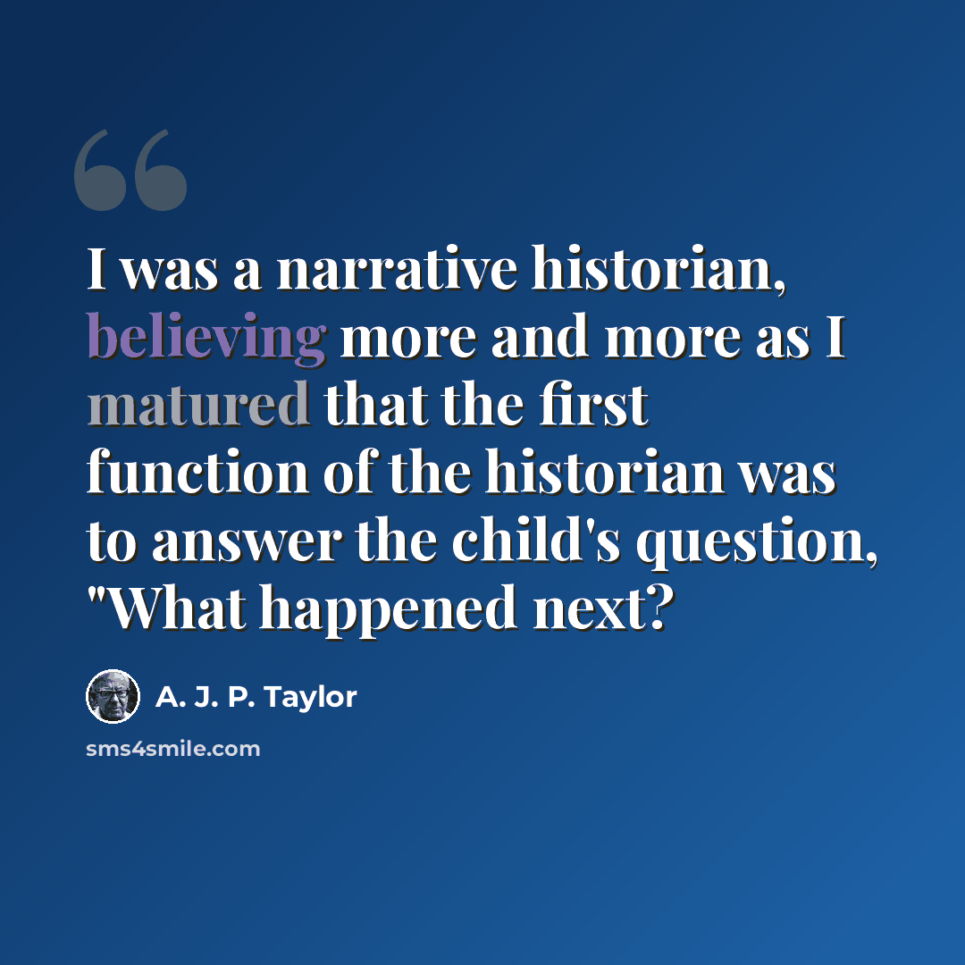 “I was a narrative historian, believing more and more as I matured that the first function of the historian was to answer the child's question, "What happened next?” quote by A. J. P. Taylor