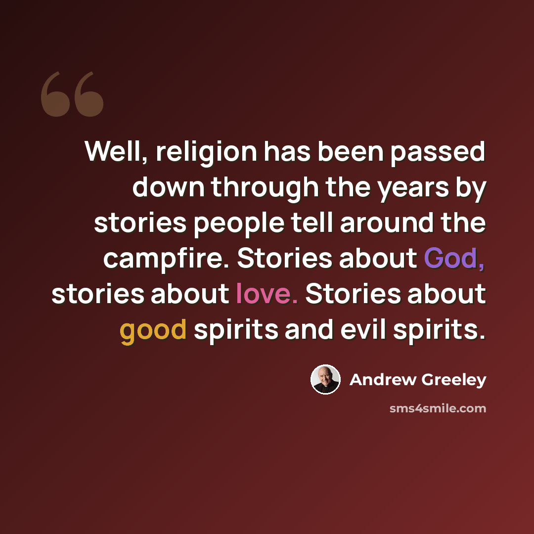 “Well, religion has been passed down through the years by stories people tell around the campfire. Stories about God, stories about love. Stories about good spirits and evil spirits.” quote by Andrew Greeley