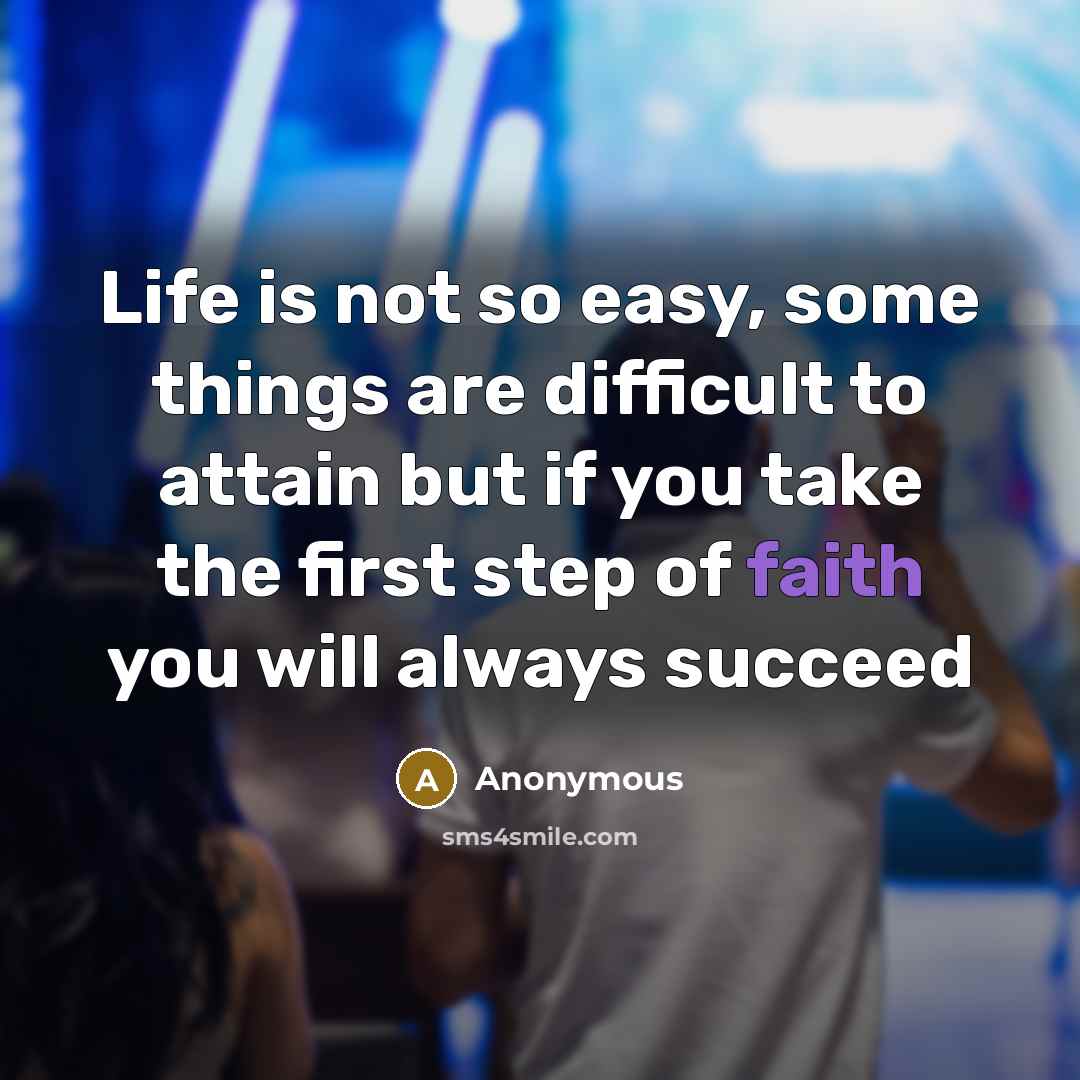 “Life is not so easy, some things are difficult to attain but if you take the first step of faith you will always succeed” quote by Anonymous