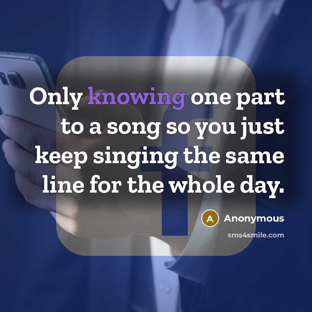 “Only knowing one part to a song so you just keep singing the same line for the whole day.” quote by Anonymous