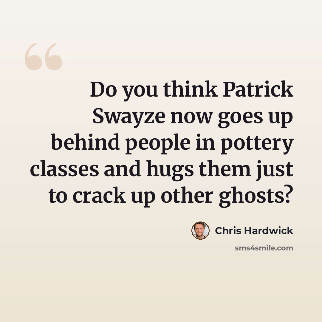 “Do you think Patrick Swayze now goes up behind people in pottery classes and hugs them just to crack up other ghosts?” quote by Chris Hardwick