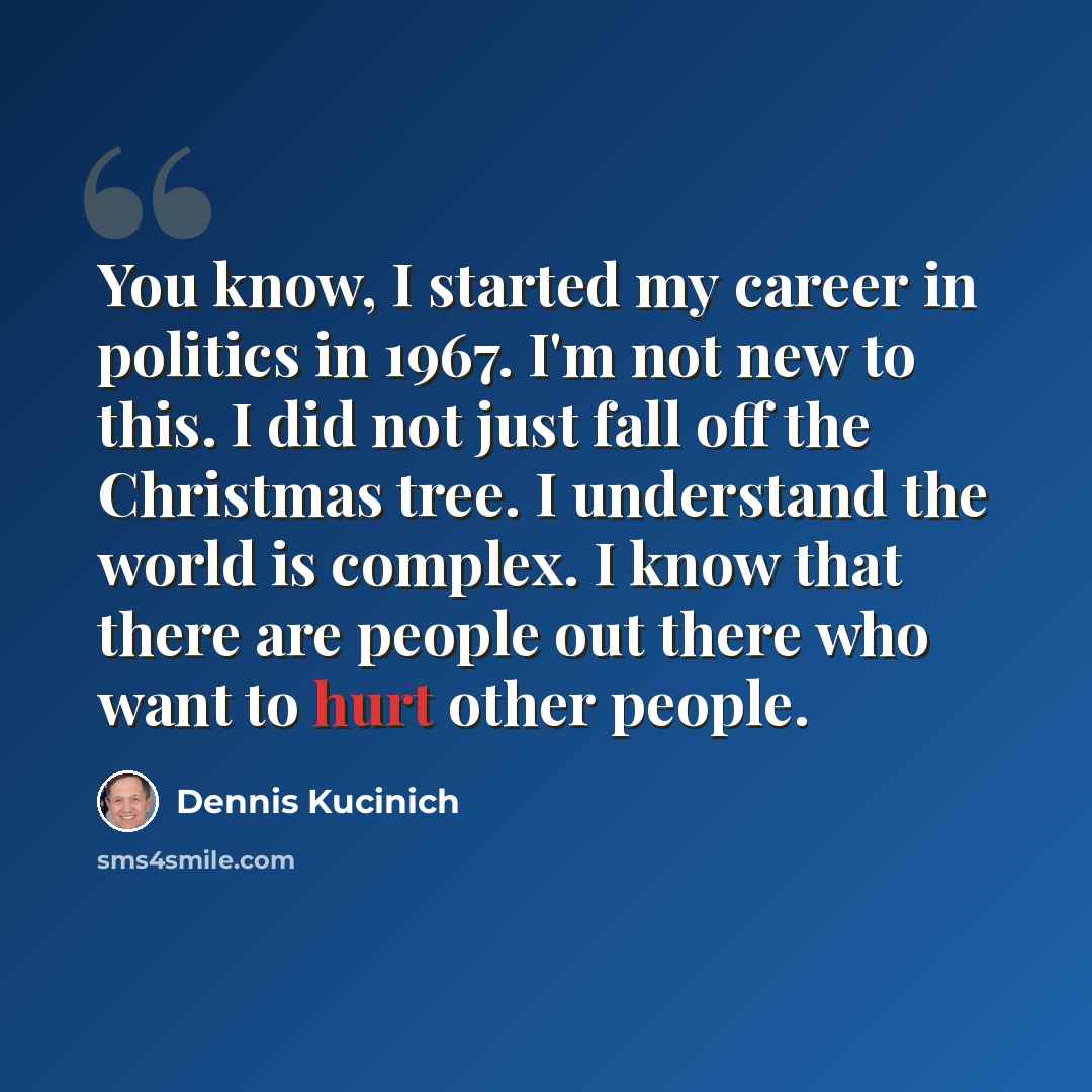 “You know, I started my career in politics in 1967. I'm not new to this. I did not just fall off the Christmas tree. I understand the world is complex. I know that there are people out there who want to hurt other people.” quote by Dennis Kucinich