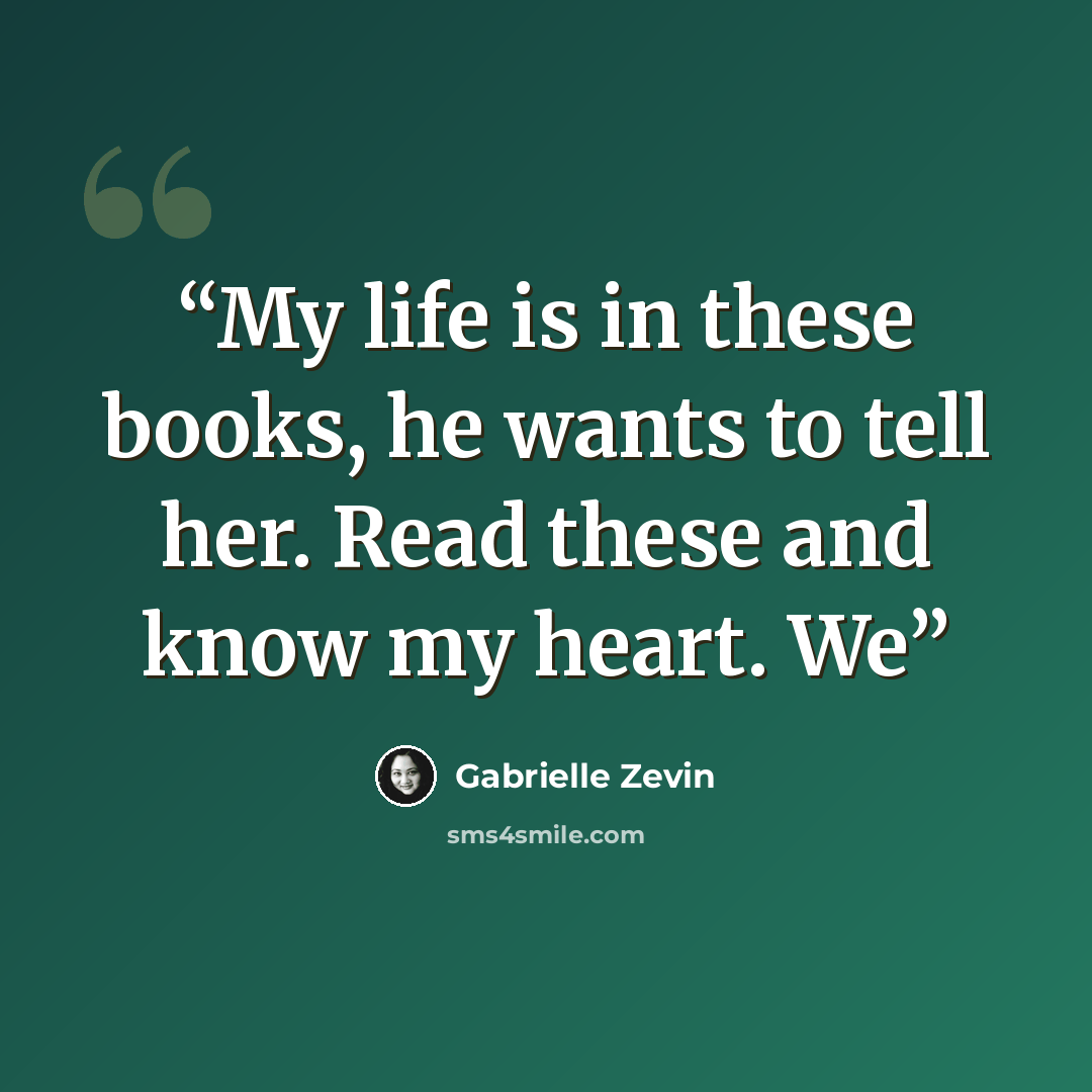“My life is in these books, he wants to tell her. Read these and know my heart. We” quote by Gabrielle Zevin