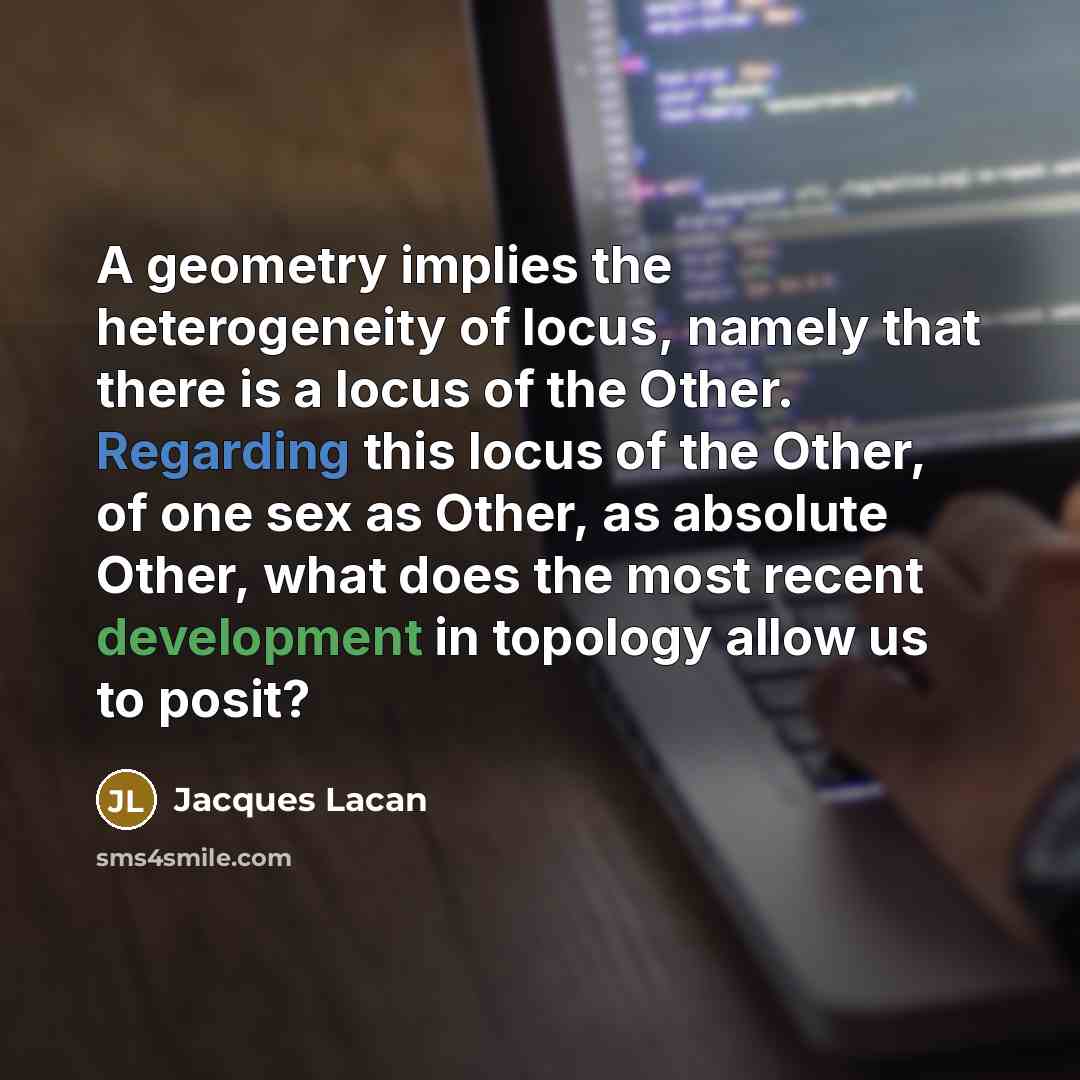 “A geometry implies the heterogeneity of locus, namely that there is a locus of the Other. Regarding this locus of the Other, of one sex as Other, as absolute Other, what does the most recent development in topology allow us to posit?” quote by Jacques Lacan