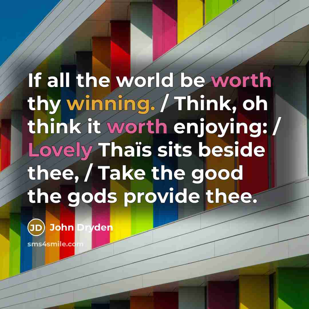 “If all the world be worth thy winning. / Think, oh think it worth enjoying: / Lovely Thaïs sits beside thee, / Take the good the gods provide thee.” quote by John Dryden