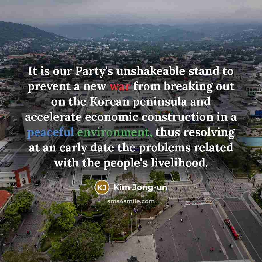 “It is our Party's unshakeable stand to prevent a new war from breaking out on the Korean peninsula and accelerate economic construction in a peaceful environment, thus resolving at an early date the problems related with the people's livelihood.” quote by Kim Jong-un