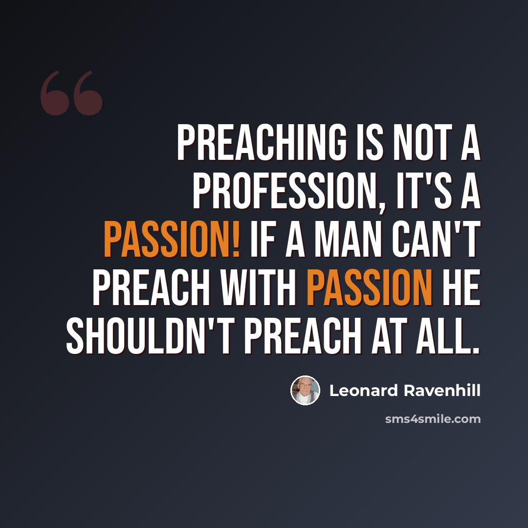 “Preaching is not a profession, it's a passion! If a man can't preach with passion he shouldn't preach at all.” quote by Leonard Ravenhill