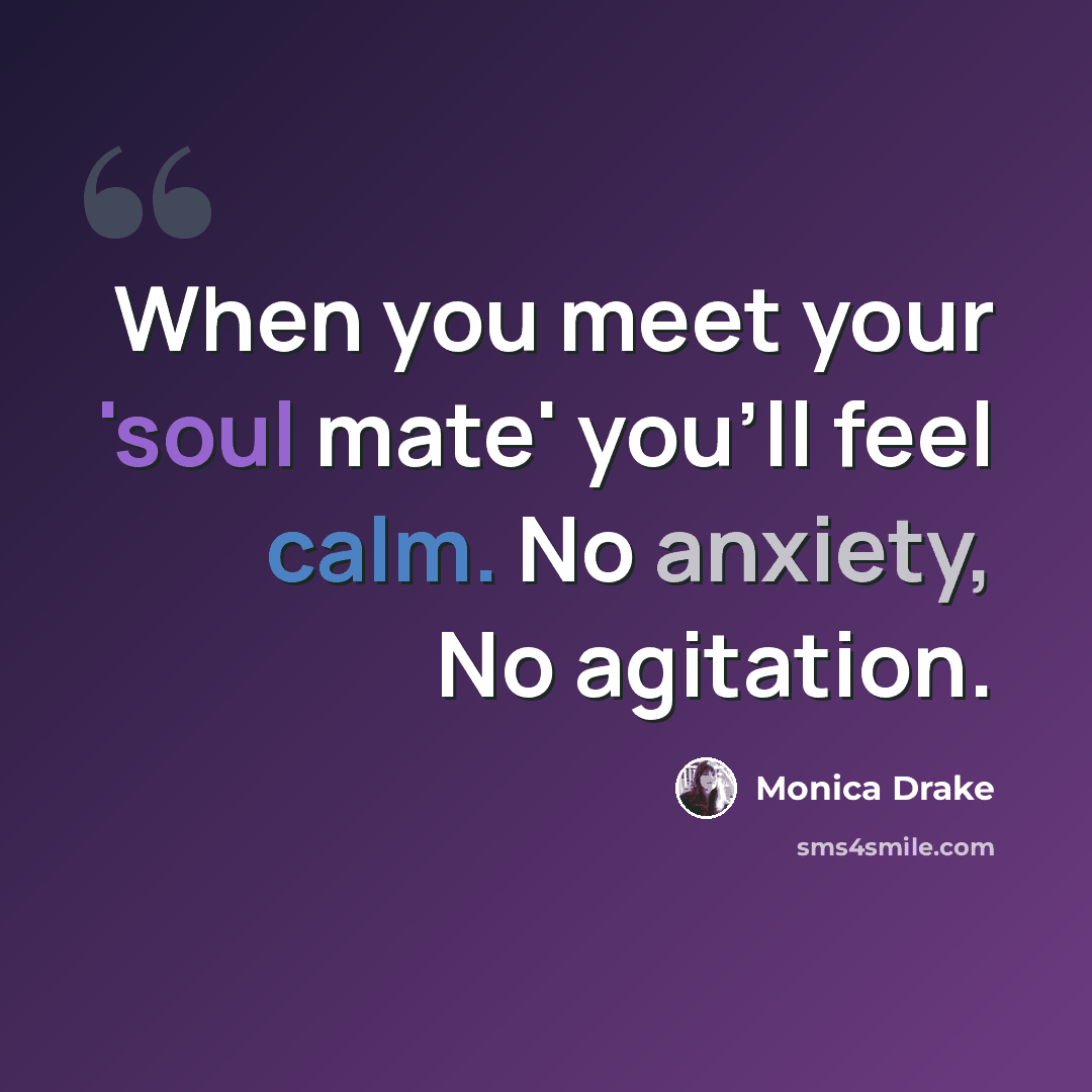 “When you meet your 'soul mate' you'll feel calm. No anxiety, No agitation.” quote by Monica Drake