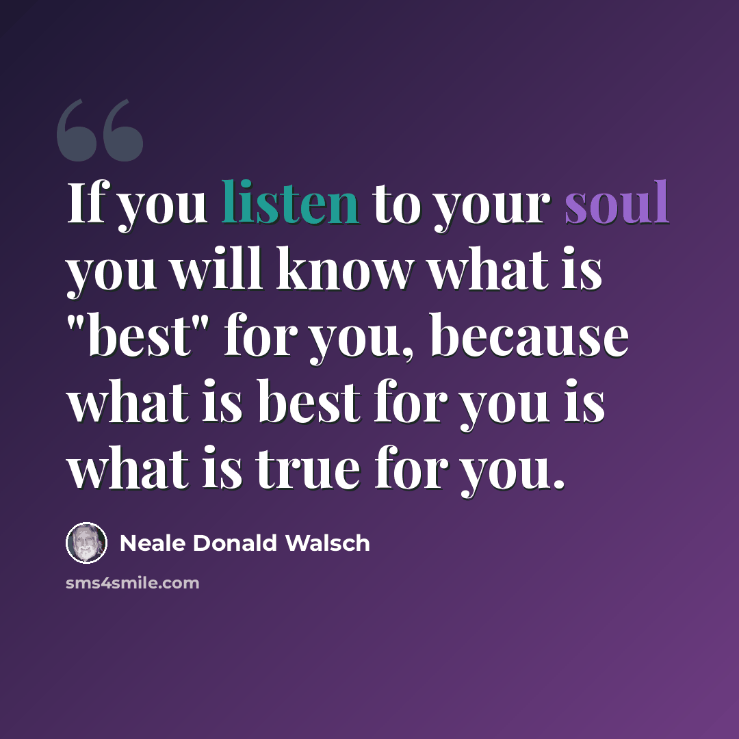 “If you listen to your soul you will know what is "best" for you, because what is best for you is what is true for you.” quote by Neale Donald Walsch