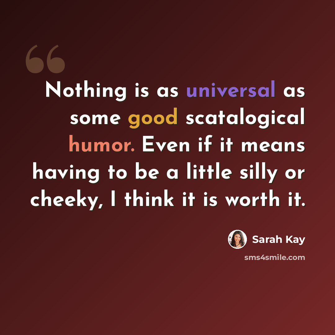 “Nothing is as universal as some good scatalogical humor. Even if it means having to be a little silly or cheeky, I think it is worth it.” quote by Sarah Kay