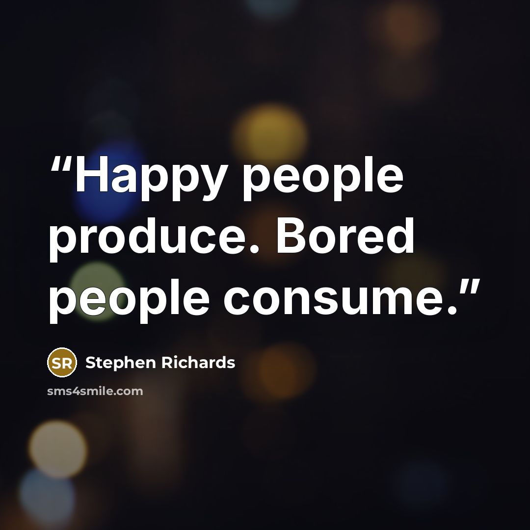 “Happy people produce. Bored people consume.” quote by Stephen Richards