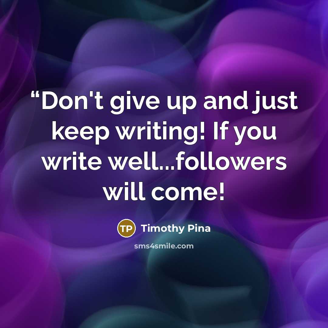 ““Don't give up and just keep writing! If you write well...followers will come!” quote by Timothy Pina