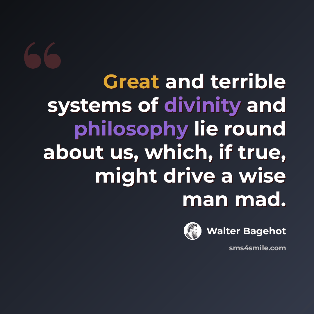 “Great and terrible systems of divinity and philosophy lie round about us, which, if true, might drive a wise man mad.” quote by Walter Bagehot