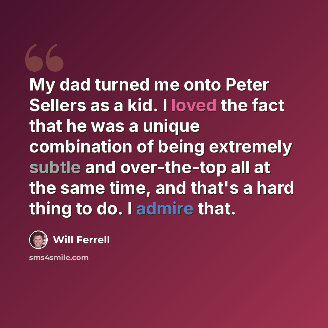“My dad turned me onto Peter Sellers as a kid. I loved the fact that he was a unique combination of being extremely subtle and over-the-top all at the same time, and that's a hard thing to do. I admire that.” quote by Will Ferrell