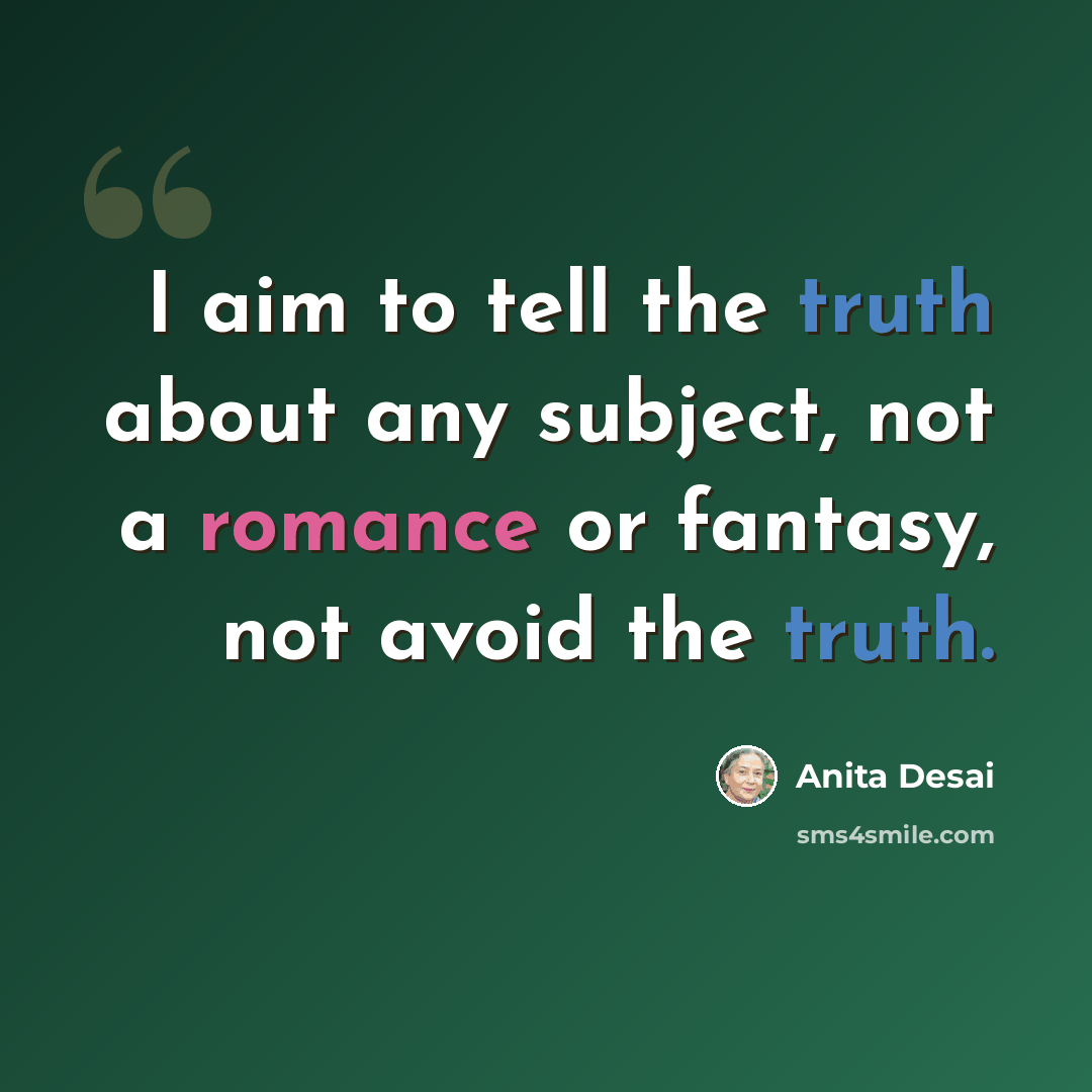 “I aim to tell the truth about any subject, not a romance or fantasy, not avoid the truth.” quote by Anita Desai