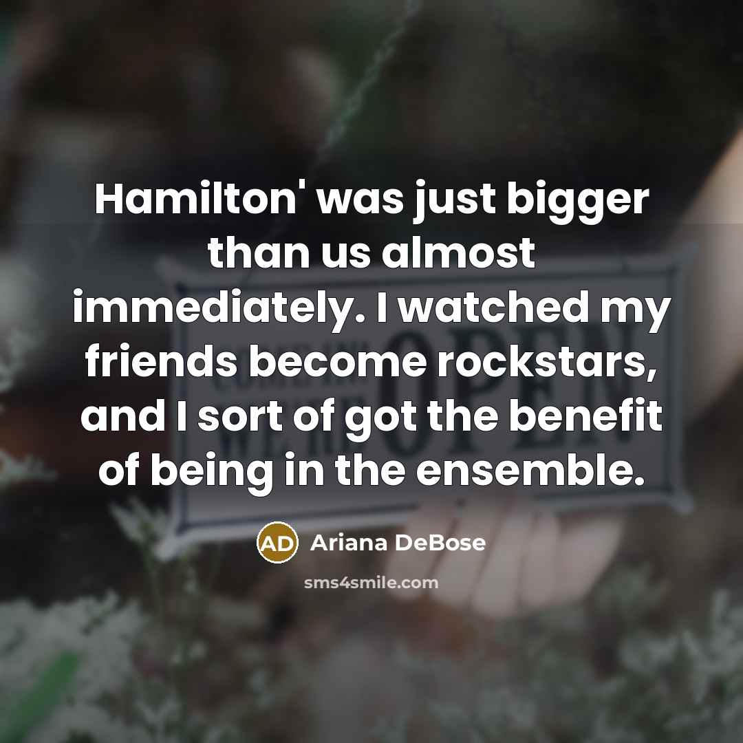“Hamilton' was just bigger than us almost immediately. I watched my friends become rockstars, and I sort of got the benefit of being in the ensemble.” quote by Ariana DeBose