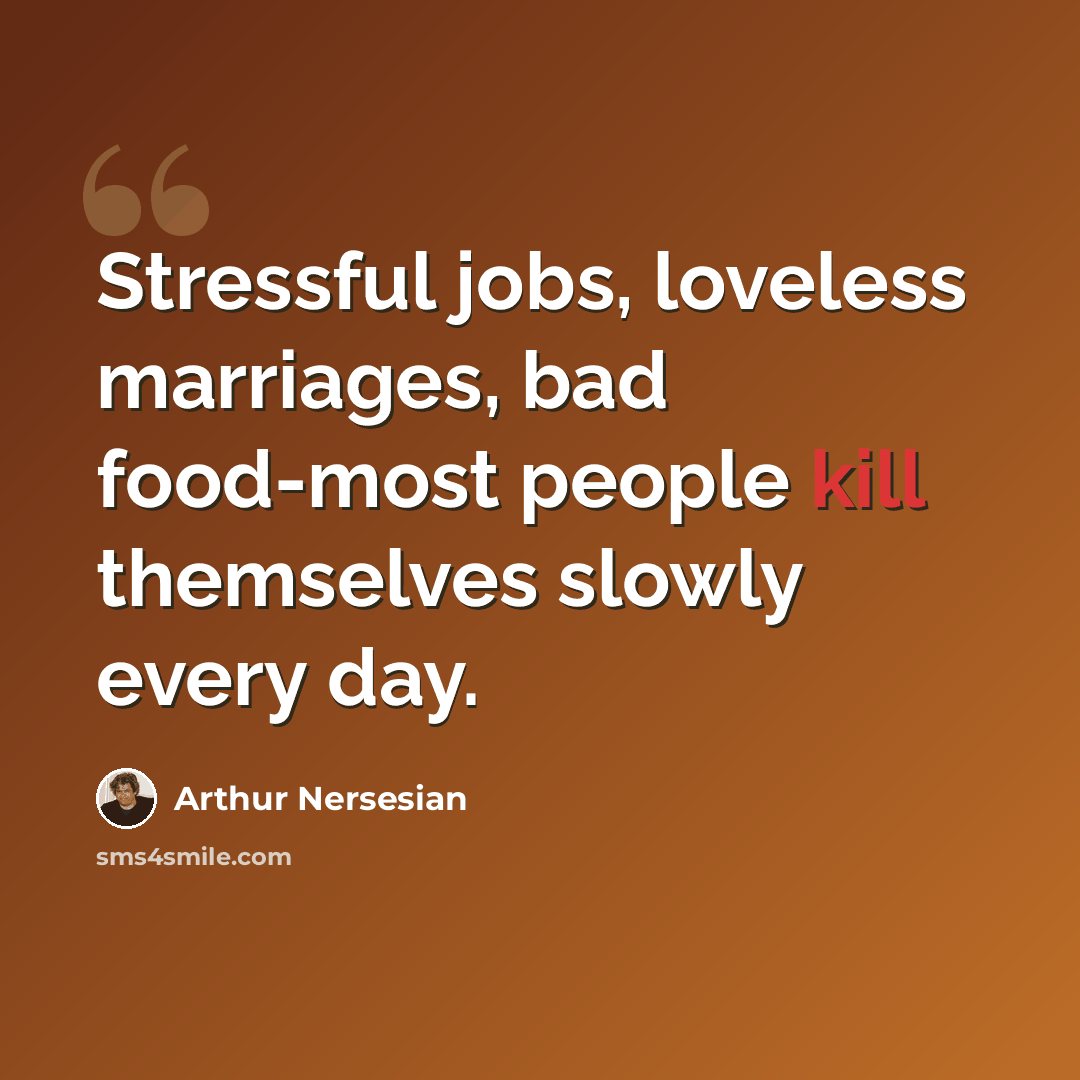 “Stressful jobs, loveless marriages, bad food-most people kill themselves slowly every day.” quote by Arthur Nersesian
