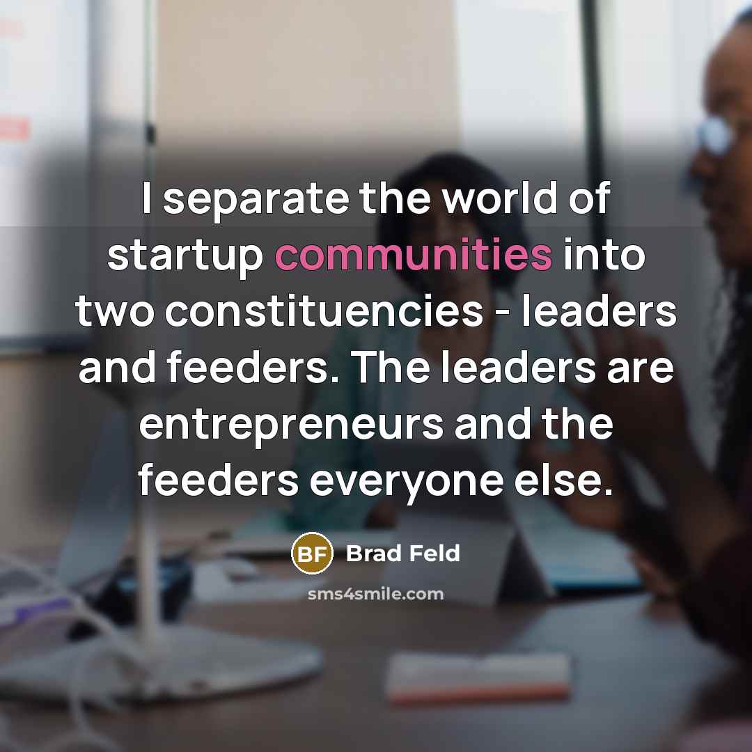 “I separate the world of startup communities into two constituencies - leaders and feeders. The leaders are entrepreneurs and the feeders everyone else.” quote by Brad Feld