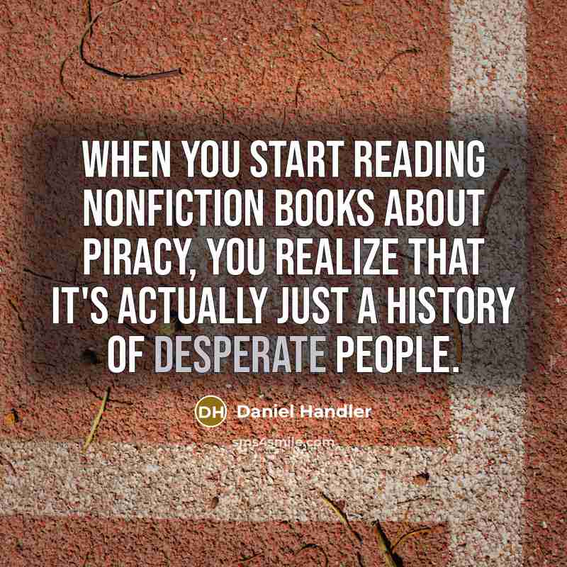 “When you start reading nonfiction books about piracy, you realize that it's actually just a history of desperate people.” quote by Daniel Handler