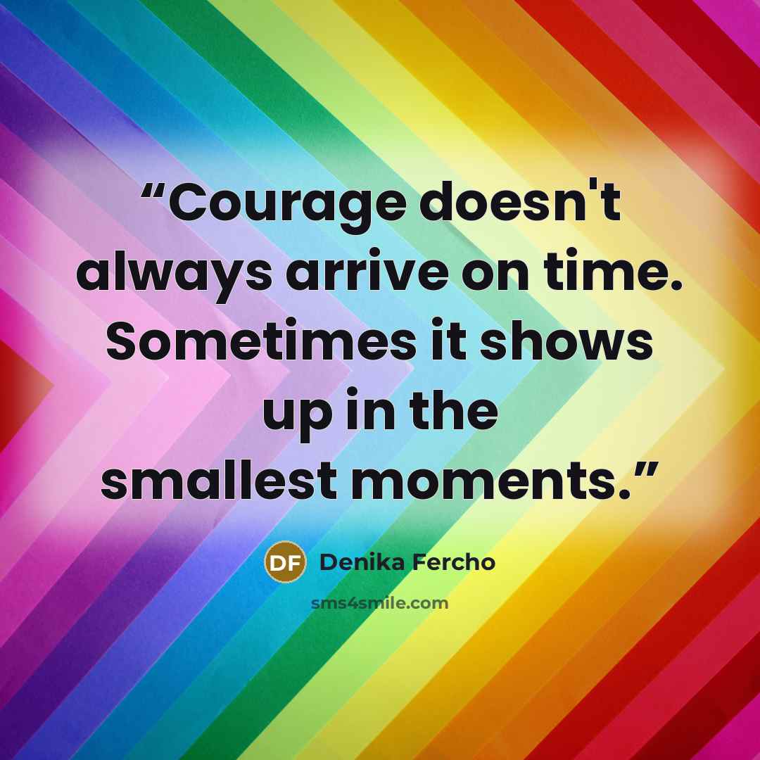 “Courage doesn't always arrive on time. Sometimes it shows up in the smallest moments.” quote by Denika Fercho