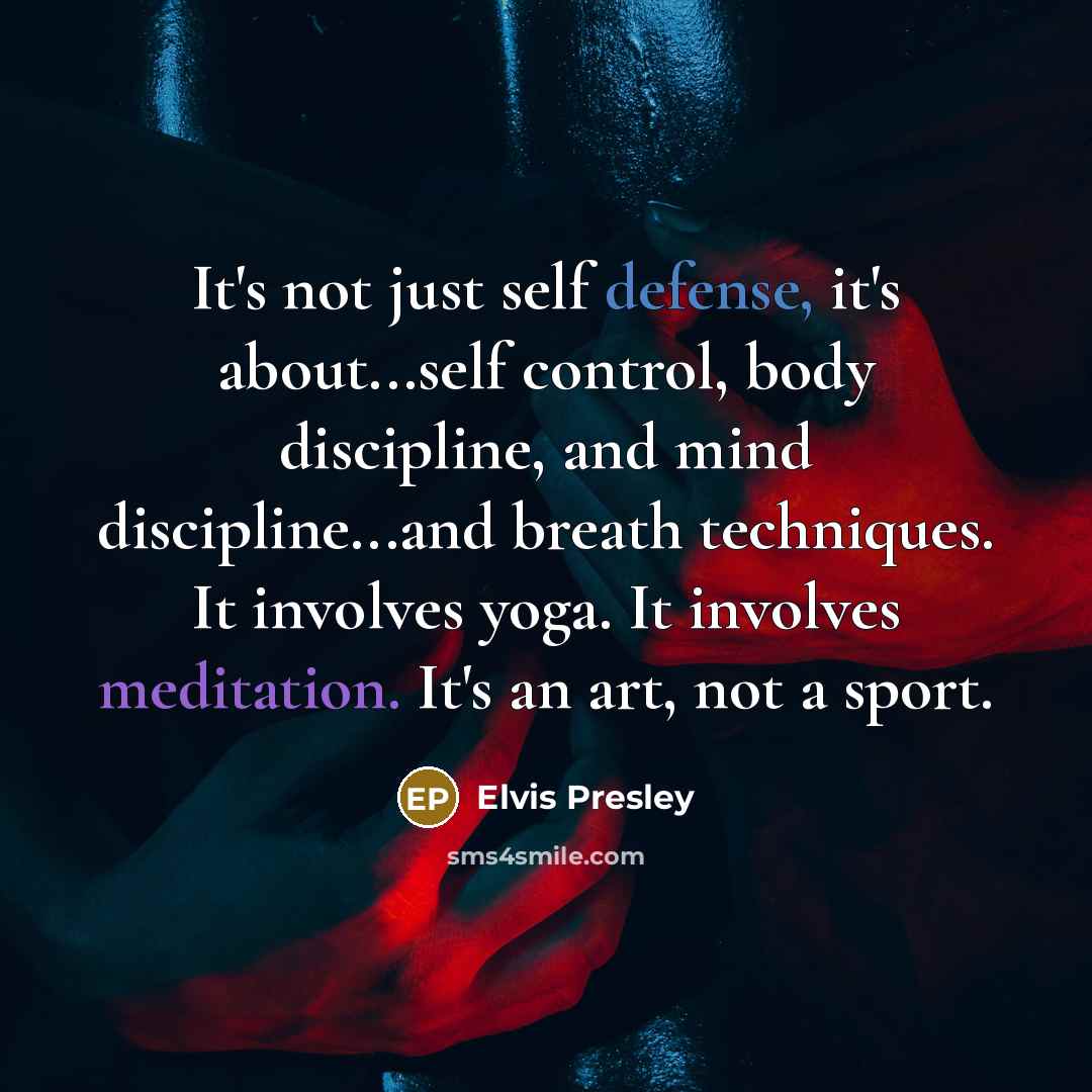 “It's not just self defense, it's about...self control, body discipline, and mind discipline...and breath techniques. It involves yoga. It involves meditation. It's an art, not a sport.” quote by Elvis Presley