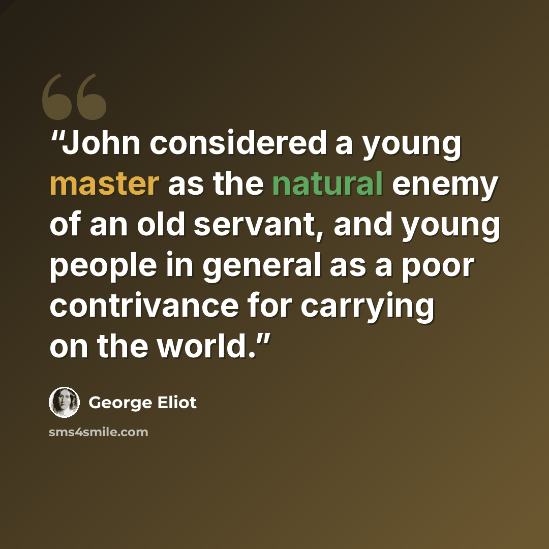 “John considered a young master as the natural enemy of an old servant, and young people in general as a poor contrivance for carrying on the world.” quote by George Eliot