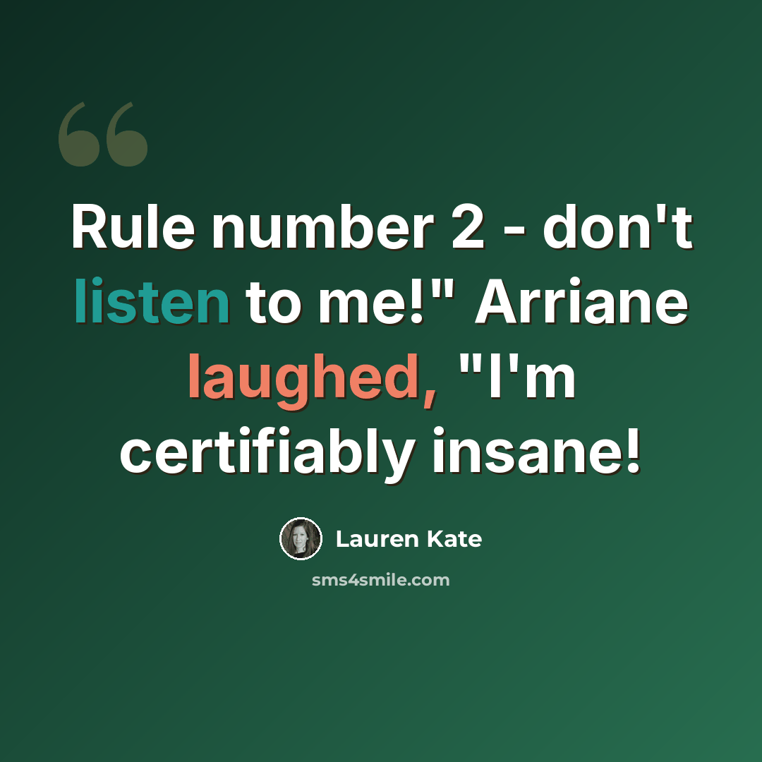 “Rule number 2 - don't listen to me!" Arriane laughed, "I'm certifiably insane!” quote by Lauren Kate